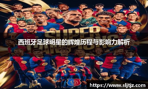 西班牙足球明星的辉煌历程与影响力解析