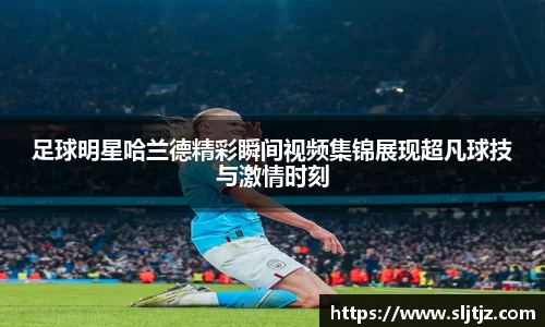 足球明星哈兰德精彩瞬间视频集锦展现超凡球技与激情时刻