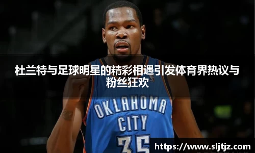 杜兰特与足球明星的精彩相遇引发体育界热议与粉丝狂欢